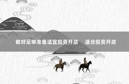做好足够准备适宜投资开店 　适合投资开店