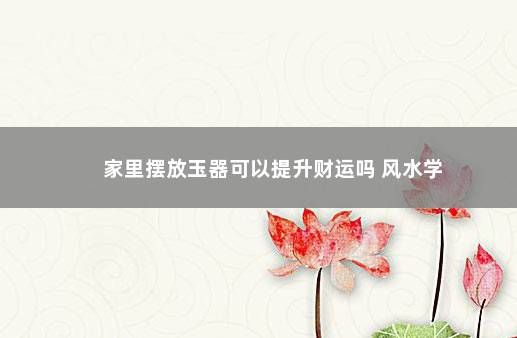 家里摆放玉器可以提升财运吗 风水学