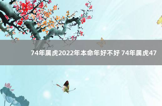 74年属虎2022年本命年好不好 74年属虎47岁2022运势