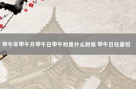 甲午年甲午月甲午日甲午时是什么时候 甲午日柱最怕遇到什么