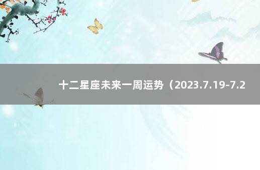 十二星座未来一周运势（2023.7.19-7.25） 十二星座未来一周运势