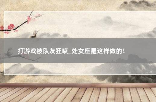打游戏被队友狂喷_处女座是这样做的！ 　　