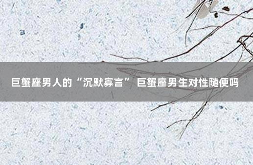 巨蟹座男人的“沉默寡言” 巨蟹座男生对性随便吗