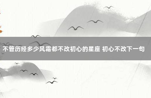 不管历经多少风霜都不改初心的星座 初心不改下一句是什么
