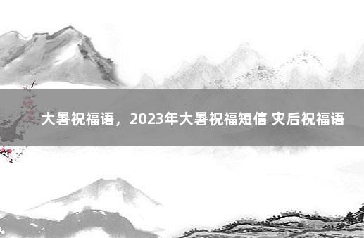 大暑祝福语，2023年大暑祝福短信 灾后祝福语