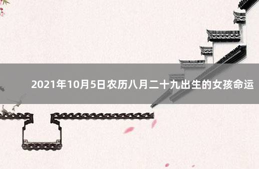 2021年10月5日农历八月二十九出生的女孩命运 2021年10月5日出生的女孩五行缺什么