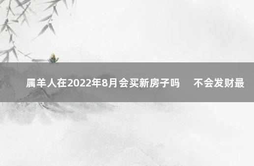 属羊人在2022年8月会买新房子吗 　不会发财最好不买