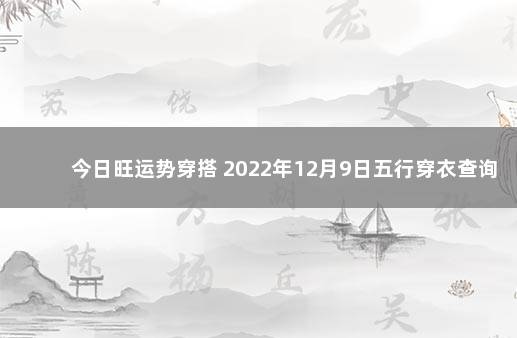 今日旺运势穿搭 2022年12月9日五行穿衣查询 运势旺是什么意思