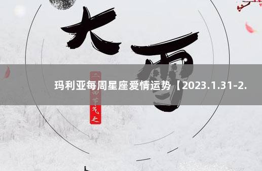 玛利亚每周星座爱情运势【2023.1.31-2.5】 星座爱情运势