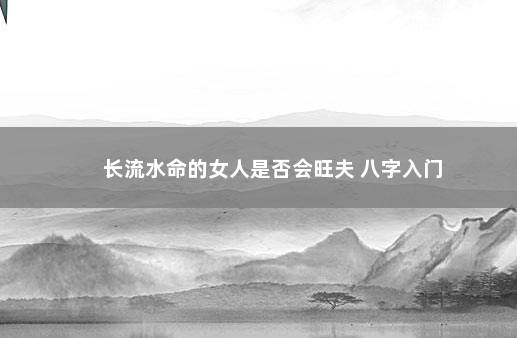 长流水命的女人是否会旺夫 八字入门