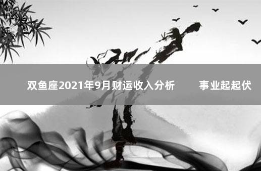 双鱼座2021年9月财运收入分析 　　事业起起伏伏