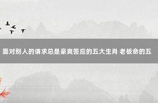 面对别人的请求总是豪爽答应的五大生肖 老板命的五大生肖