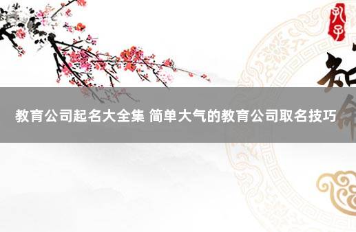 教育公司起名大全集 简单大气的教育公司取名技巧