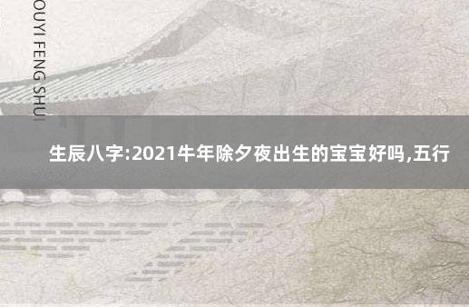 生辰八字:2021牛年除夕夜出生的宝宝好吗,五行缺什么 宝宝生辰八字黄历信息