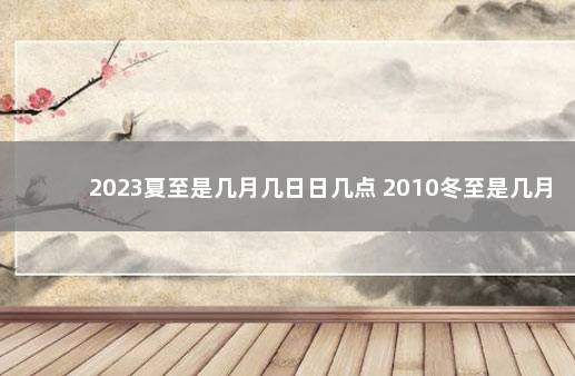 2023夏至是几月几日日几点 2010冬至是几月几日日