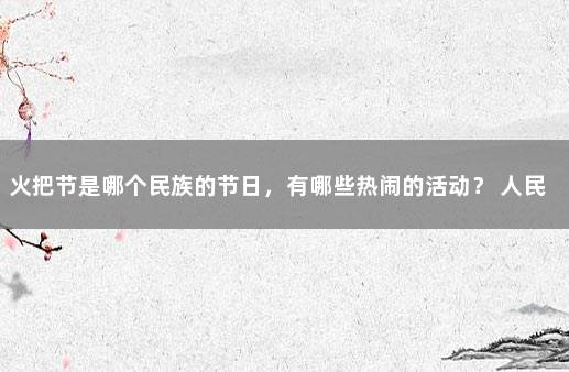 火把节是哪个民族的节日，有哪些热闹的活动？ 人民日报评禁放鞭炮