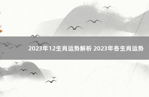 2023年12生肖运势解析 2023年各生肖运势