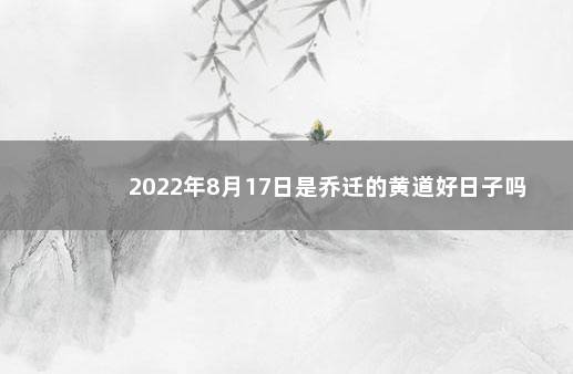 2022年8月17日是乔迁的黄道好日子吗