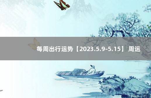 每周出行运势【2023.5.9-5.15】 周运势最新一周