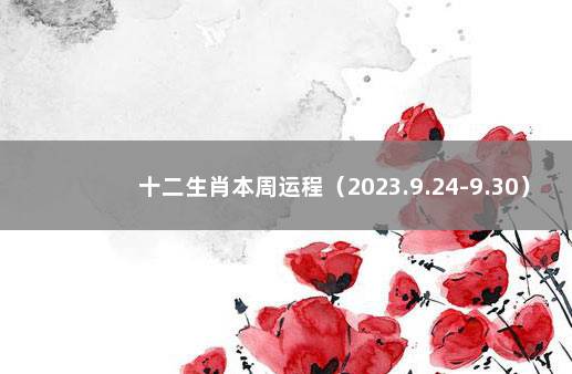 十二生肖本周运程（2023.9.24-9.30） 十二生肖每月运势2022大全运程
