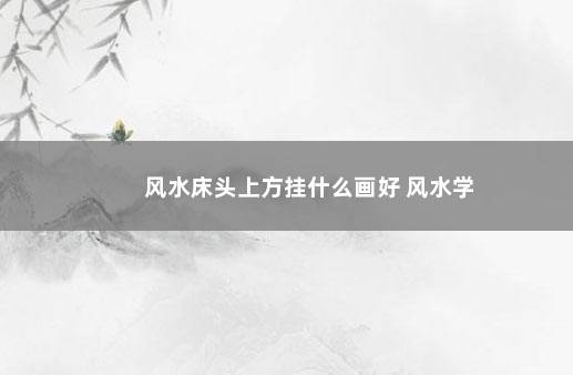 风水床头上方挂什么画好 风水学