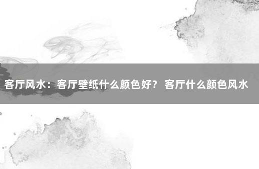 客厅风水：客厅壁纸什么颜色好？ 客厅什么颜色风水好