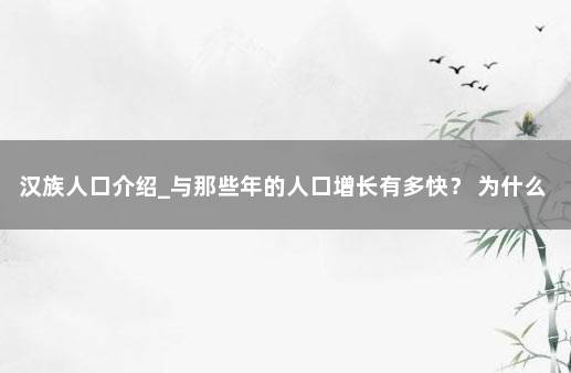汉族人口介绍_与那些年的人口增长有多快？ 为什么汉族人口那么多