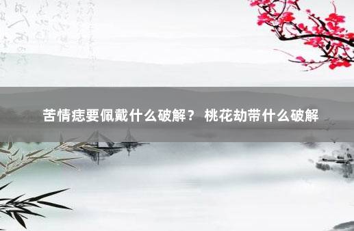 苦情痣要佩戴什么破解？ 桃花劫带什么破解