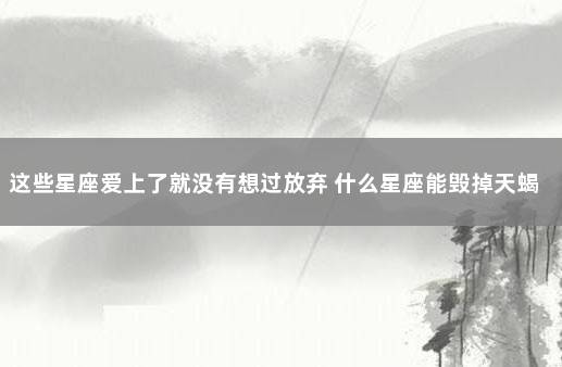 这些星座爱上了就没有想过放弃 什么星座能毁掉天蝎