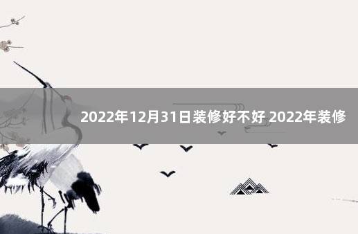 2022年12月31日装修好不好 2022年装修最好的黄道吉日