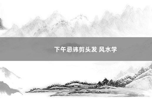 下午忌讳剪头发 风水学