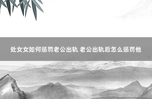 处女女如何惩罚老公出轨 老公出轨后怎么惩罚他