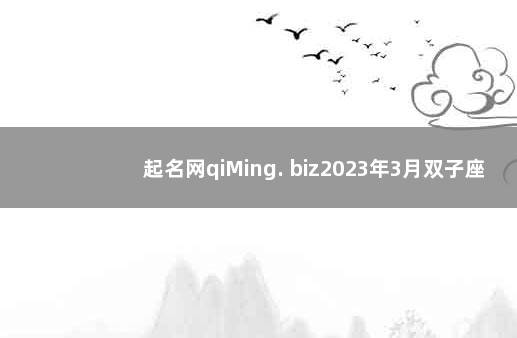 起名网qiMing. biz2023年3月双子座运势 属鼠女孩子取名大全