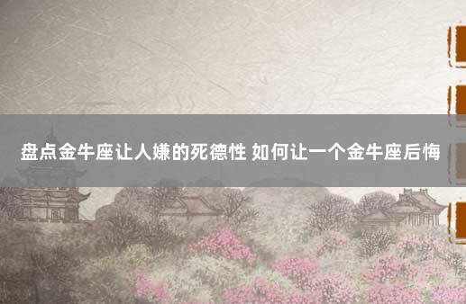 盘点金牛座让人嫌的死德性 如何让一个金牛座后悔