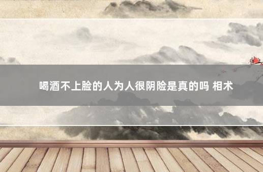 喝酒不上脸的人为人很阴险是真的吗 相术