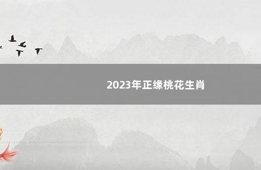 2023年正缘桃花生肖