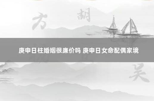 庚申日柱婚姻很廉价吗 庚申日女命配偶家境