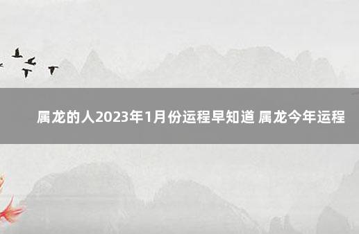 属龙的人2023年1月份运程早知道 属龙今年运程