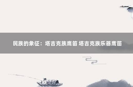 民族的象征：塔吉克族鹰笛 塔吉克族乐器鹰笛