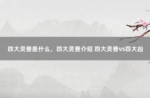 四大灵兽是什么，四大灵兽介绍 四大灵兽vs四大凶兽