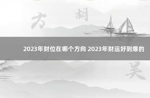 2023年财位在哪个方向 2023年财运好到爆的生肖