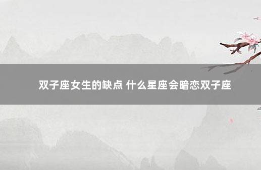双子座女生的缺点 什么星座会暗恋双子座