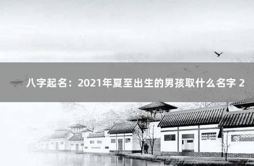 八字起名：2021年夏至出生的男孩取什么名字 2021年夏至出生男孩的五行八字