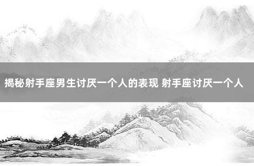 揭秘射手座男生讨厌一个人的表现 射手座讨厌一个人的表现