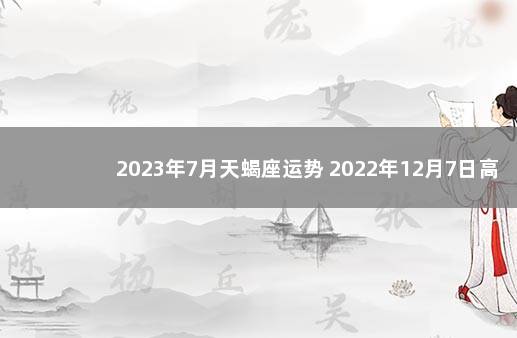 2023年7月天蝎座运势 2022年12月7日高风险