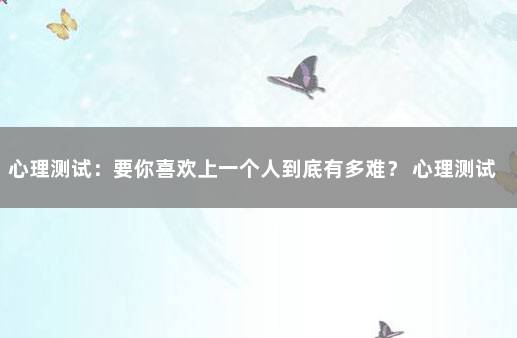 心理测试：要你喜欢上一个人到底有多难？ 心理测试