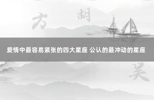 爱情中最容易紧张的四大星座 公认的最冲动的星座