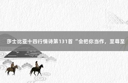 莎士比亚十四行情诗第131首“会把你当作，至尊至美的宝钻”…… 莎士比亚十四行诗第130首