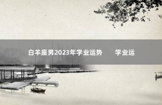 白羊座男2023年学业运势        学业运势分析