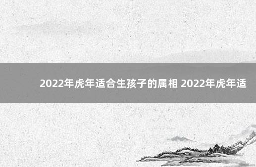 2022年虎年适合生孩子的属相 2022年虎年适合生子的属相